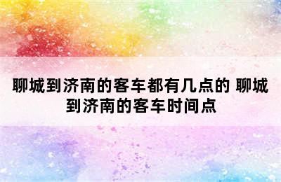 聊城到济南的客车都有几点的 聊城到济南的客车时间点